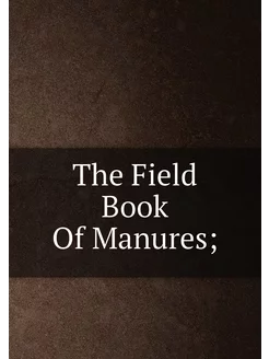 The Field Book Of Manures