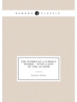 The Works of Laurence Sterne . With a Life of the A