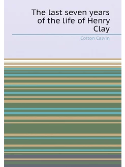 The last seven years of the life of Henry Clay