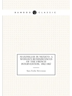 Maximilian in Mexico A Woman's Reminiscences of the