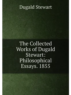 The Collected Works of Dugald Stewart Philosophical