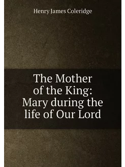 The Mother of the King Mary during the life of Our