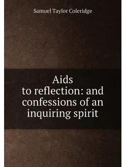 Aids to reflection and confessions of an inquiring