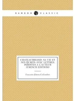 Chateaubriand Sa Vie Et Ses Écrits Avec Lettres Iné