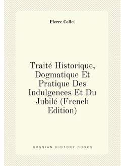 Traité Historique, Dogmatique Et Pratique Des Indulg