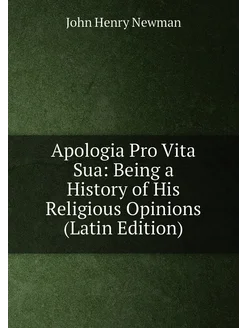 Apologia Pro Vita Sua Being a History of His Religi