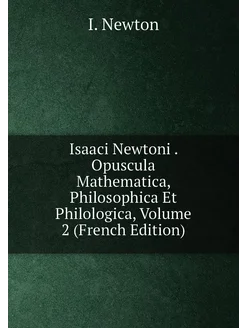 Isaaci Newtoni . Opuscula Mathematica, Philosophica