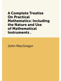 A Complete Treatise On Practical Mathematics Includ