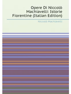 Opere Di Niccolò Machiavelli Istorie Fiorentine (It