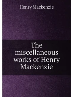 The miscellaneous works of Henry Mackenzie