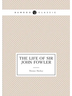 The life of Sir John Fowler