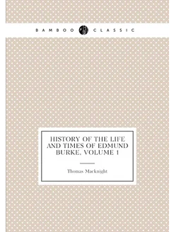 History of the Life and Times of Edmund Burke, Volume 1