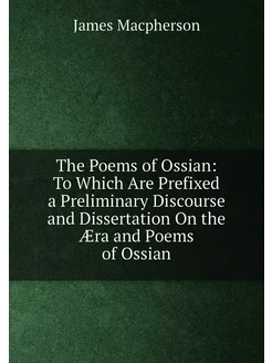 The Poems of Ossian To Which Are Prefixed a Prelimi