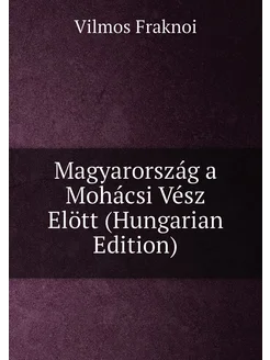 Magyarország a Mohácsi Vész Elött (Hungarian Edition)