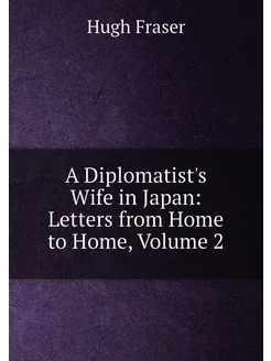 A Diplomatist's Wife in Japan Letters from Home to