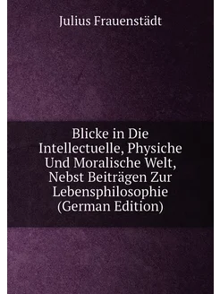 Blicke in Die Intellectuelle, Physiche Und Moralisch