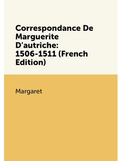 Correspondance De Marguerite D'autriche 1506-1511 (