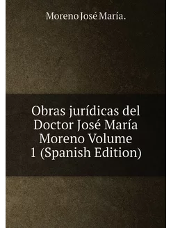 Obras jurídicas del Doctor José María Moreno Volume