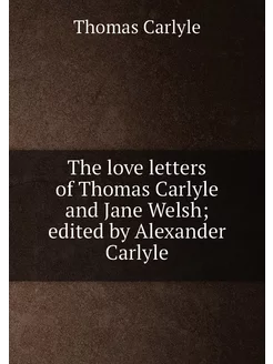 The love letters of Thomas Carlyle and Jane Welsh e