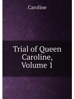 Trial of Queen Caroline, Volume 1