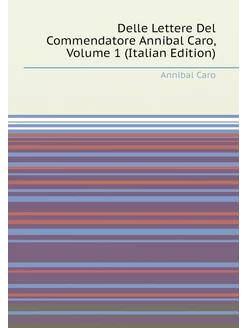 Delle Lettere Del Commendatore Annibal Caro, Volume