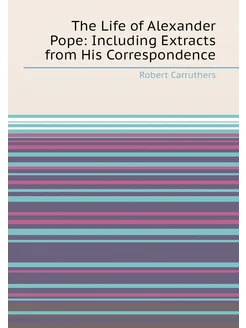 The Life of Alexander Pope Including Extracts from