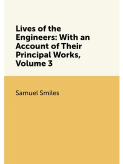 Lives of the Engineers With an Account of Their Pri