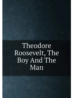 Theodore Roosevelt, The Boy And The Man