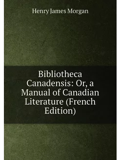 Bibliotheca Canadensis Or, a Manual of Canadian Lit