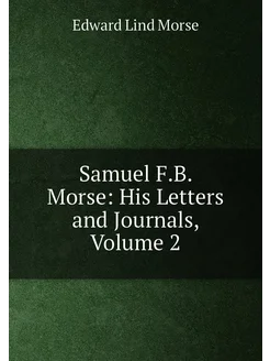 Samuel F.B. Morse His Letters and Journals, Volume 2