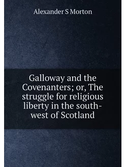 Galloway and the Covenanters or, The struggle for r