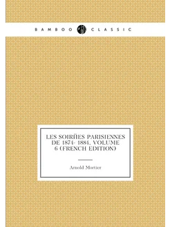 Les Soirées Parisiennes De 1874- 1884, Volume 6 (Fre