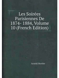 Les Soirées Parisiennes De 1874- 1884, Volume 10 (Fr