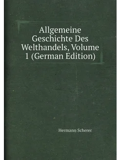 Allgemeine Geschichte Des Welthandels, Volume 1 (Ger