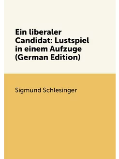 Ein liberaler Candidat Lustspiel in einem Aufzuge (