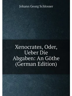 Xenocrates, Oder, Ueber Die Abgaben An Göthe (Germa