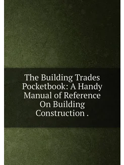 The Building Trades Pocketbook A Handy Manual of Re