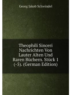 Theophili Sinceri Nachrichten Von Lauter Alten Und R