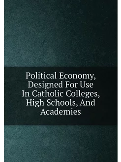 Political Economy, Designed For Use In Catholic Coll