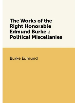 The Works of the Right Honorable Edmund Burke . Pol