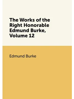 The Works of the Right Honorable Edmund Burke, Volum