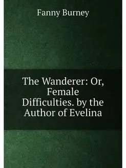 The Wanderer Or, Female Difficulties. by the Author