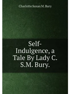 Self-Indulgence, a Tale By Lady C.S.M. Bury