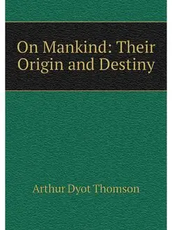 On Mankind Their Origin and Destiny