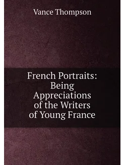 French Portraits Being Appreciations of the Writers