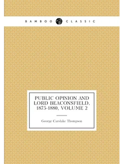 Public Opinion and Lord Beaconsfield, 1875-1880, Vol