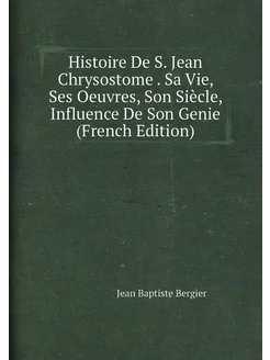 Histoire De S. Jean Chrysostome . Sa Vie, Ses Oeuvre