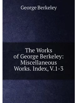 The Works of George Berkeley Miscellaneous Works. I