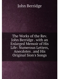 The Works of the Rev. John Berridge . with an Enlarg