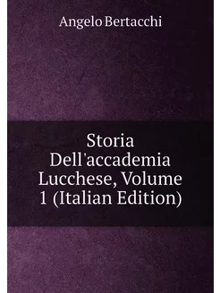 Storia Dell'accademia Lucchese, Volume 1 (Italian Ed